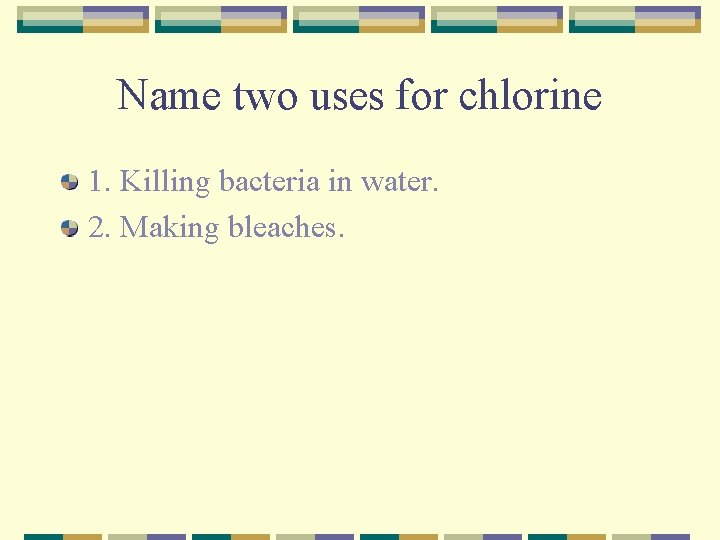 Name two uses for chlorine 1. Killing bacteria in water. 2. Making bleaches. 