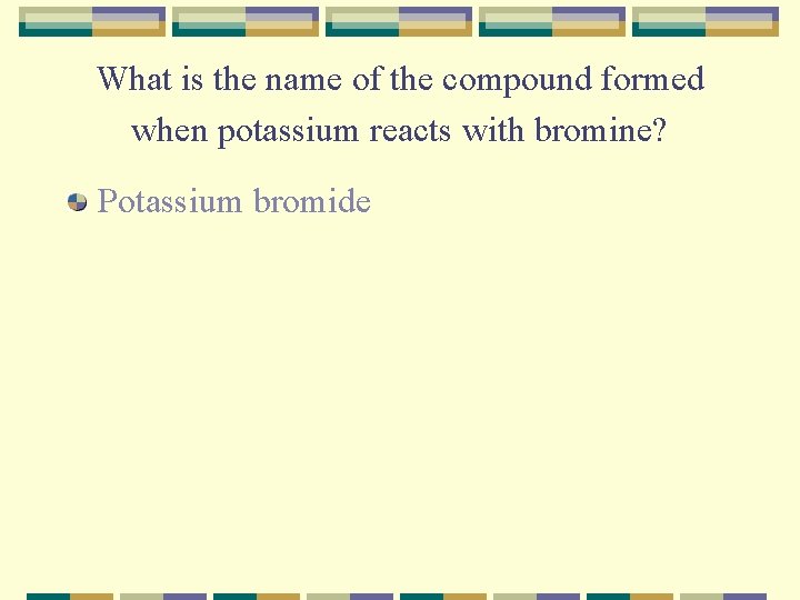 What is the name of the compound formed when potassium reacts with bromine? Potassium