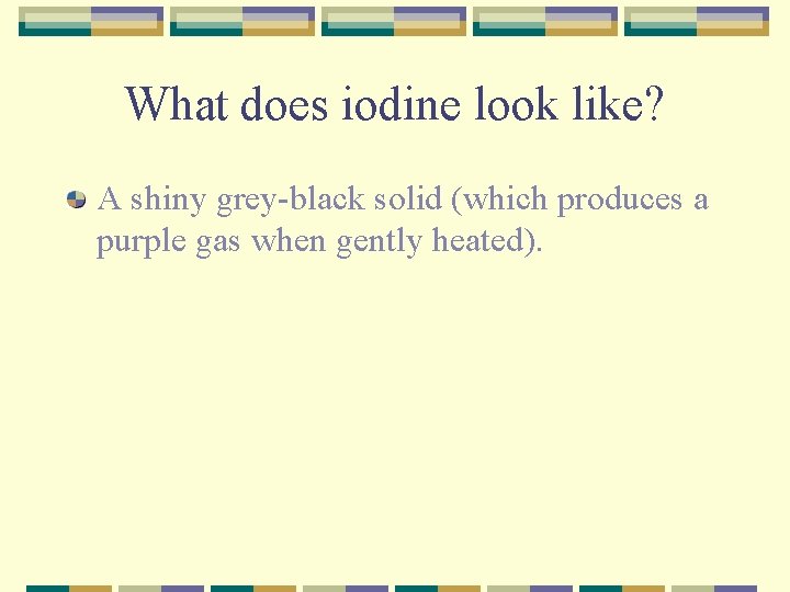 What does iodine look like? A shiny grey-black solid (which produces a purple gas