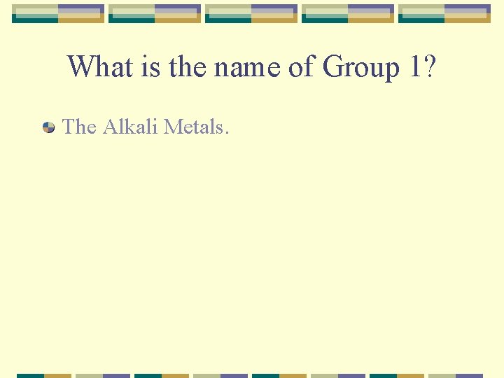 What is the name of Group 1? The Alkali Metals. 