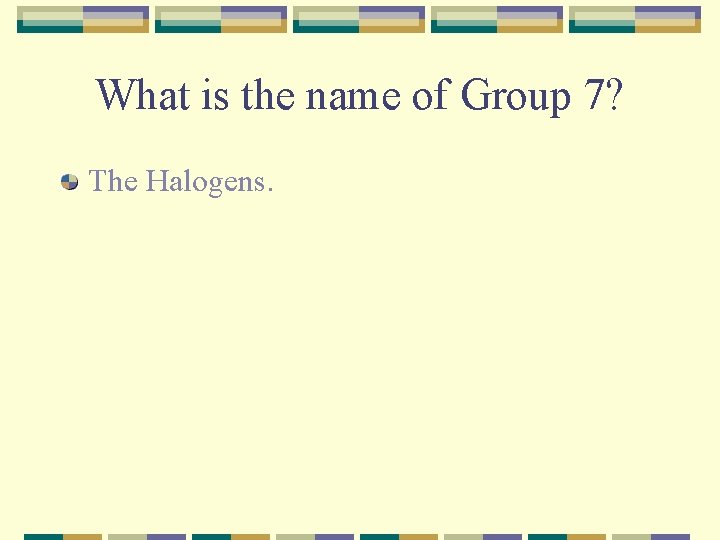 What is the name of Group 7? The Halogens. 