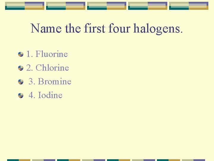 Name the first four halogens. 1. Fluorine 2. Chlorine 3. Bromine 4. Iodine 