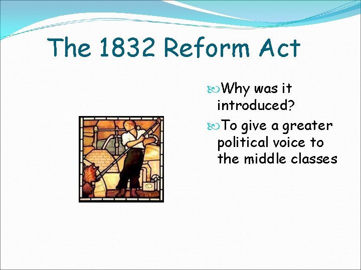 The 1832 Reform Act Why was it introduced? To give a greater political voice