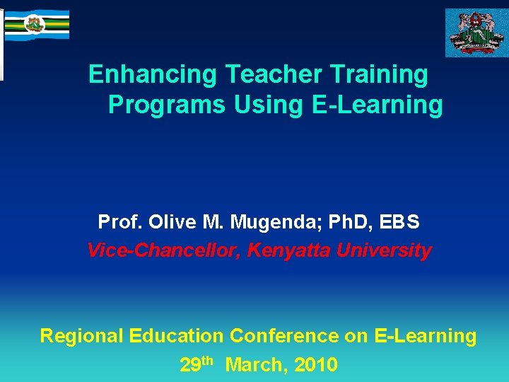 Enhancing Teacher Training Programs Using E-Learning Prof. Olive M. Mugenda; Ph. D, EBS Vice-Chancellor,