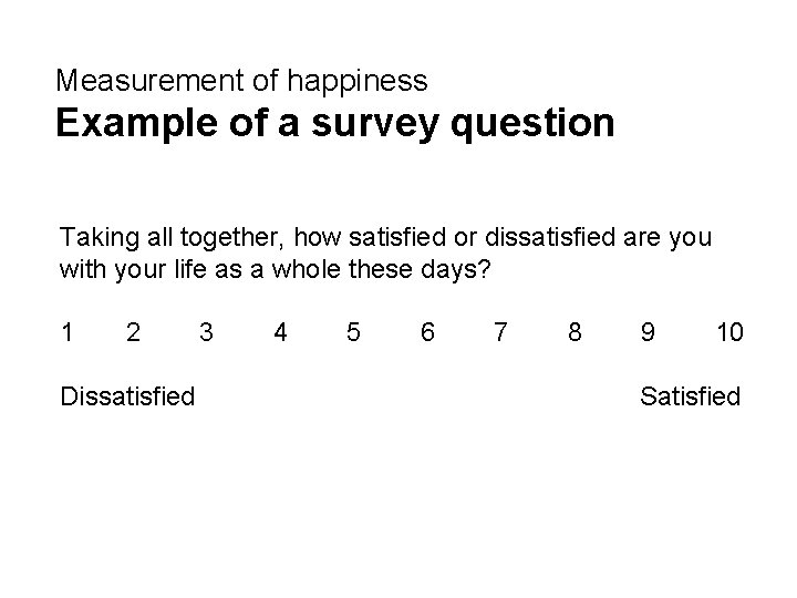 Measurement of happiness Example of a survey question Taking all together, how satisfied or