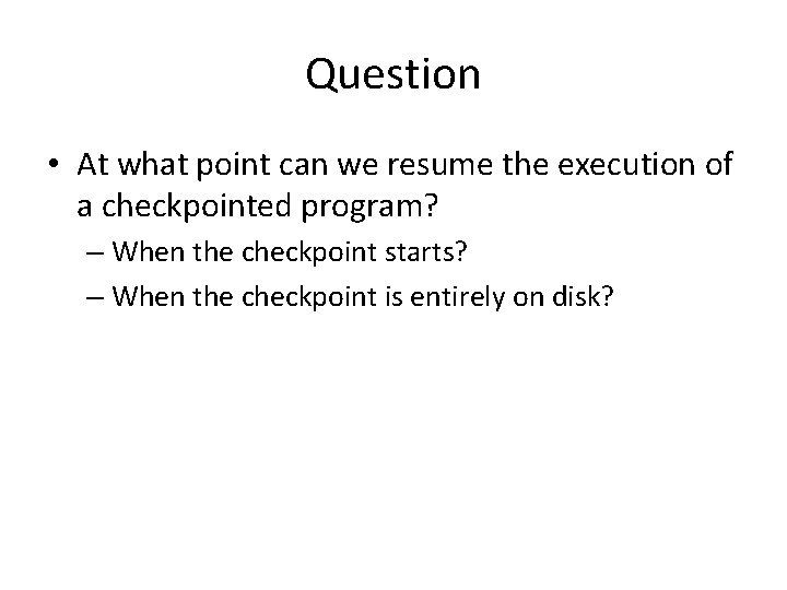 Question • At what point can we resume the execution of a checkpointed program?