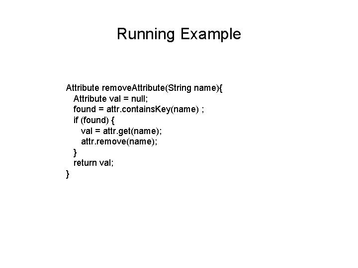 Running Example Attribute remove. Attribute(String name){ Attribute val = null; found = attr. contains.