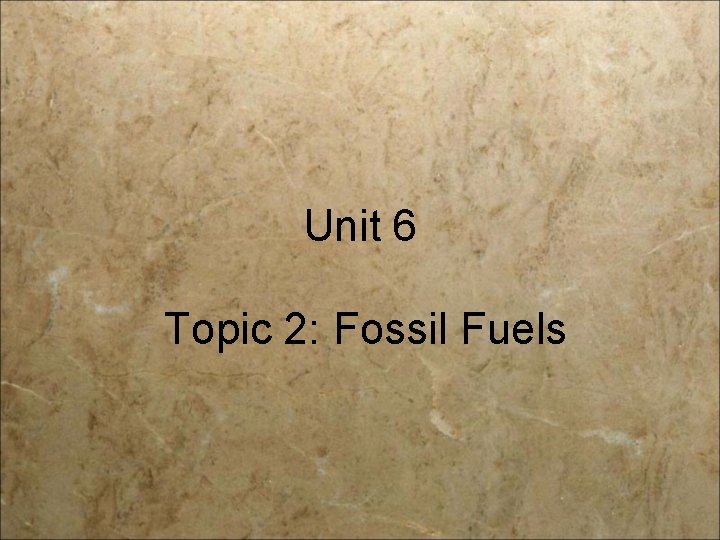 Unit 6 Topic 2: Fossil Fuels 