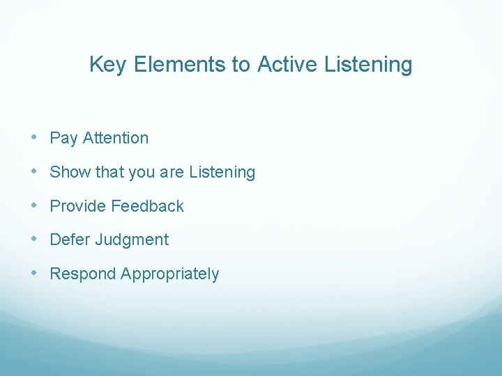 Key Elements to Active Listening • Pay Attention • Show that you are Listening