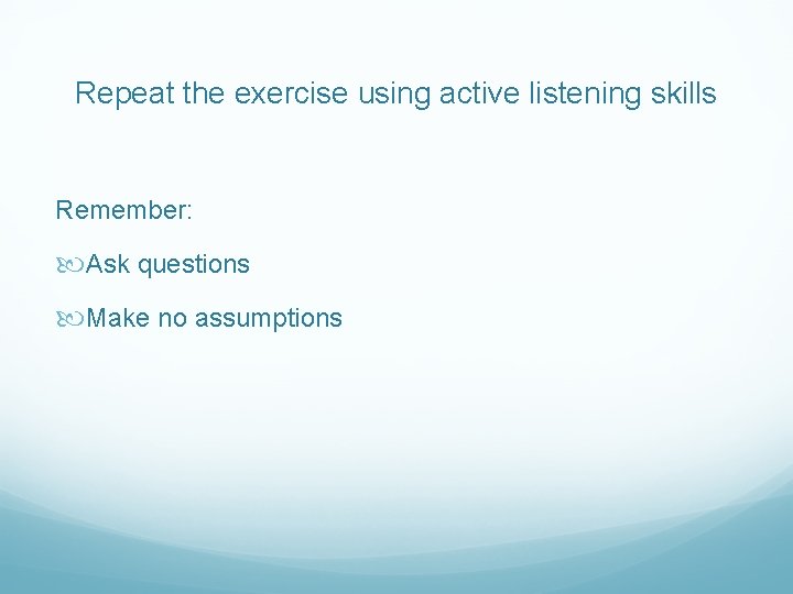 Repeat the exercise using active listening skills Remember: Ask questions Make no assumptions 