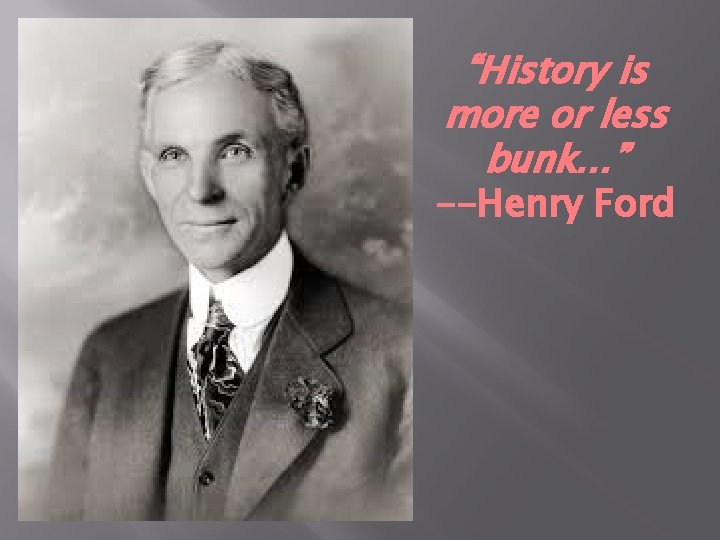 “History is more or less bunk…” --Henry Ford 