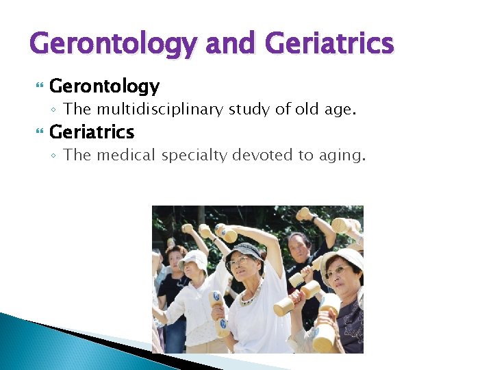 Gerontology and Geriatrics Gerontology ◦ The multidisciplinary study of old age. Geriatrics ◦ The