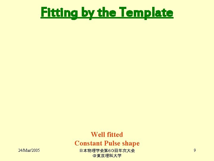 Fitting by the Template Well fitted Constant Pulse shape 24/Mar/2005 日本物理学会第６０回年次大会　　 ＠東京理科大学 9 