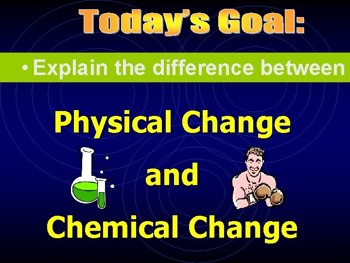  • Explain the difference between Physical Change and Chemical Change 