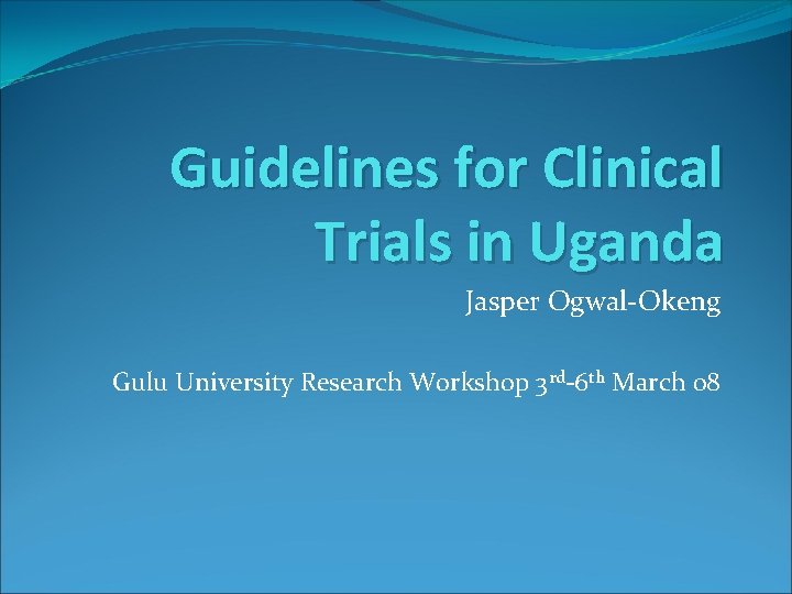 Guidelines for Clinical Trials in Uganda Jasper Ogwal-Okeng Gulu University Research Workshop 3 rd-6