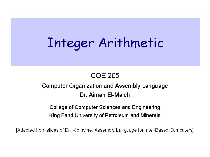 Integer Arithmetic COE 205 Computer Organization and Assembly Language Dr. Aiman El-Maleh College of
