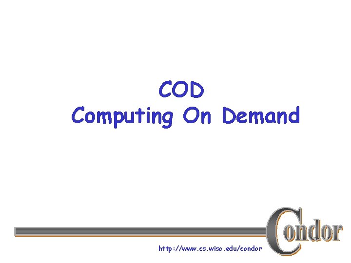 COD Computing On Demand http: //www. cs. wisc. edu/condor 