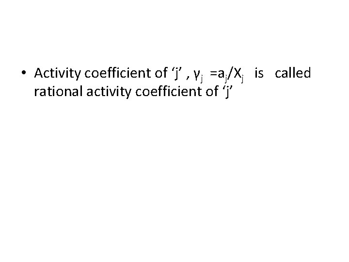  • Activity coefficient of ‘j’ , γj =aj/Xj is called rational activity coefficient