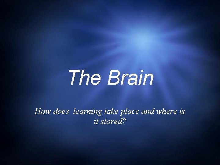 The Brain How does learning take place and where is it stored? 