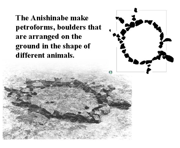 The Anishinabe make petroforms, boulders that are arranged on the ground in the shape