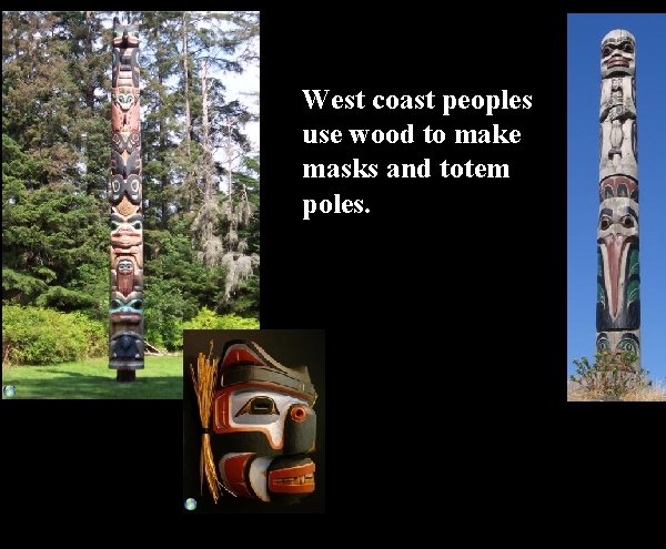 West coast peoples use wood to make masks and totem poles. 