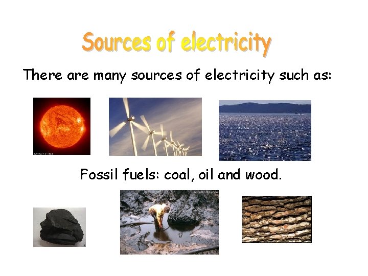 There are many sources of electricity such as: Fossil fuels: coal, oil and wood.