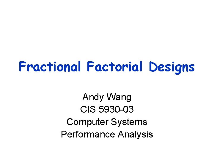Fractional Factorial Designs Andy Wang CIS 5930 -03 Computer Systems Performance Analysis 