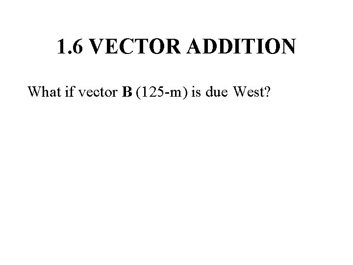 1. 6 VECTOR ADDITION What if vector B (125 -m) is due West? 