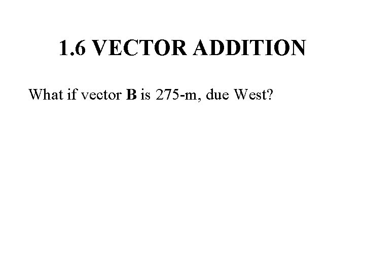 1. 6 VECTOR ADDITION What if vector B is 275 -m, due West? 