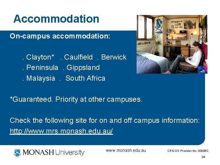 Accommodation On-campus accommodation: . Clayton*. Caulfield. Berwick. Peninsula. Gippsland. Malaysia. South Africa *Guaranteed. Priority