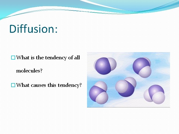 Diffusion: �What is the tendency of all molecules? �What causes this tendency? 