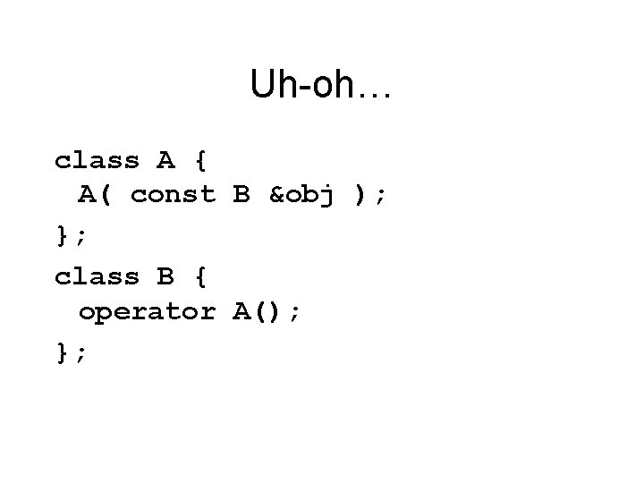 Uh-oh… class A { A( const B &obj ); }; class B { operator