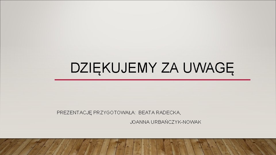 DZIĘKUJEMY ZA UWAGĘ PREZENTACJĘ PRZYGOTOWAŁA: BEATA RADECKA, JOANNA URBAŃCZYK-NOWAK 