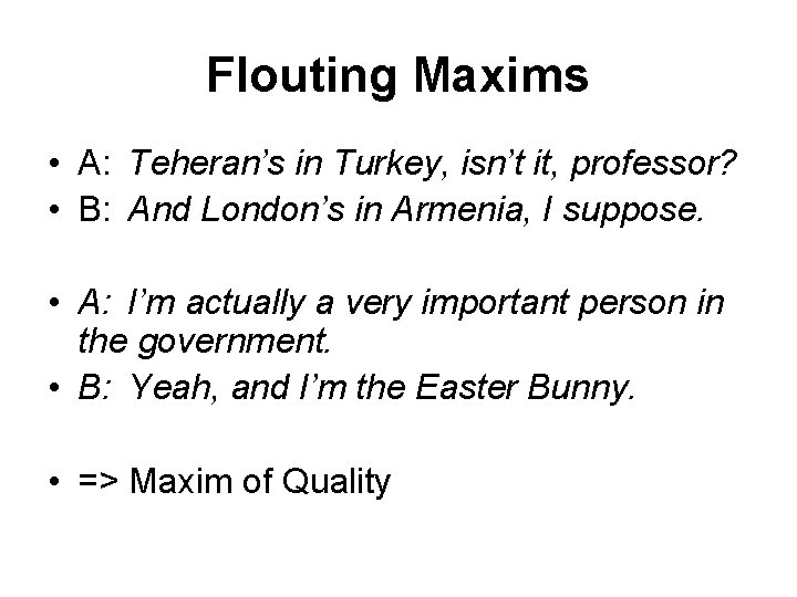 Flouting Maxims • A: Teheran’s in Turkey, isn’t it, professor? • B: And London’s