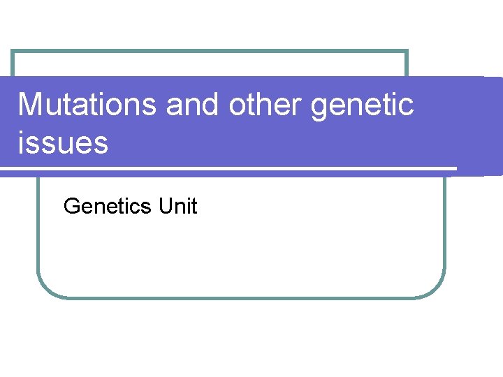 Mutations and other genetic issues Genetics Unit 