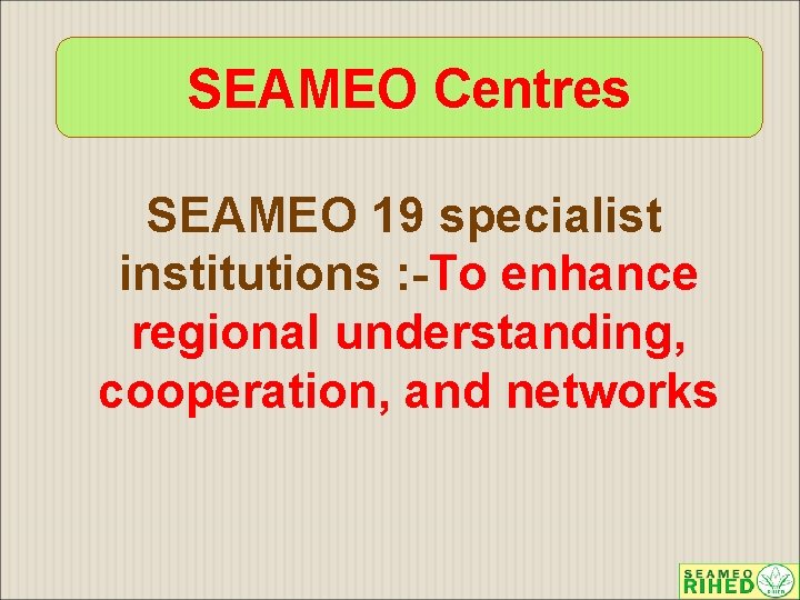 SEAMEO Centres SEAMEO 19 specialist institutions : -To enhance regional understanding, cooperation, and networks