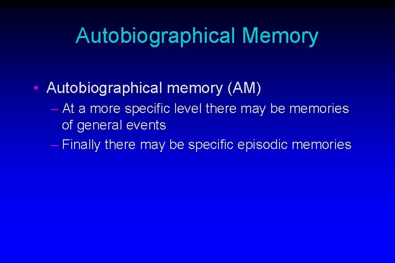 Autobiographical Memory • Autobiographical memory (AM) – At a more specific level there may