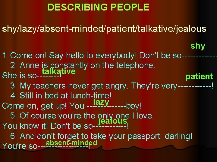 DESCRIBING PEOPLE shy/lazy/absent-minded/patient/talkative/jealous shy 1. Come on! Say hello to everybody! Don't be so------2.