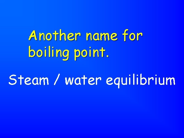 Another name for boiling point. Steam / water equilibrium 
