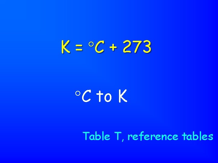 K = C + 273 C to K Table T, reference tables 