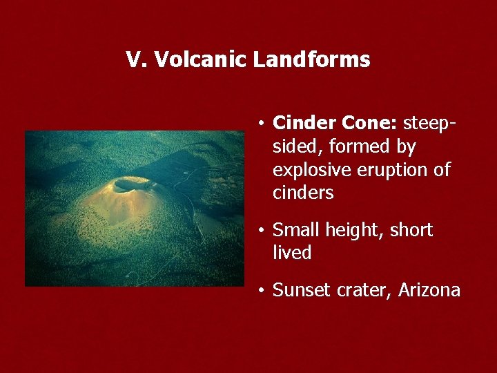 V. Volcanic Landforms • Cinder Cone: steepsided, formed by explosive eruption of cinders •