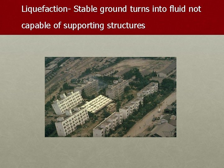 Liquefaction- Stable ground turns into fluid not capable of supporting structures 