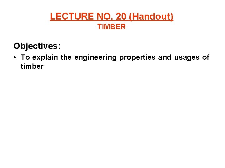 LECTURE NO. 20 (Handout) TIMBER Objectives: • To explain the engineering properties and usages