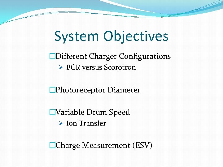 System Objectives �Different Charger Configurations Ø BCR versus Scorotron �Photoreceptor Diameter �Variable Drum Speed