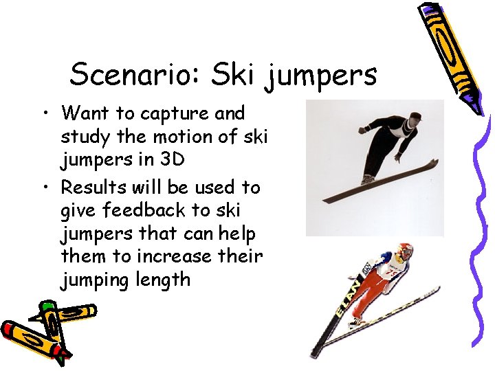 Scenario: Ski jumpers • Want to capture and study the motion of ski jumpers