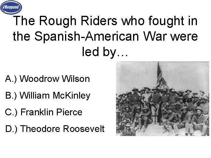 The Rough Riders who fought in the Spanish-American War were led by… A. )