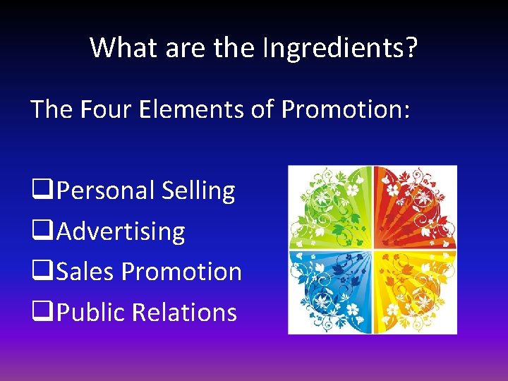 What are the Ingredients? The Four Elements of Promotion: q. Personal Selling q. Advertising