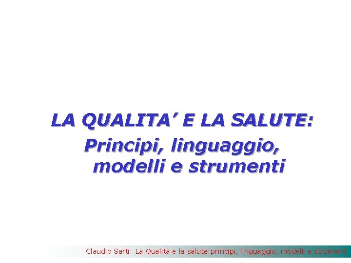 LA QUALITA’ E LA SALUTE: Principi, linguaggio, modelli e strumenti Claudio Sarti: La Qualità