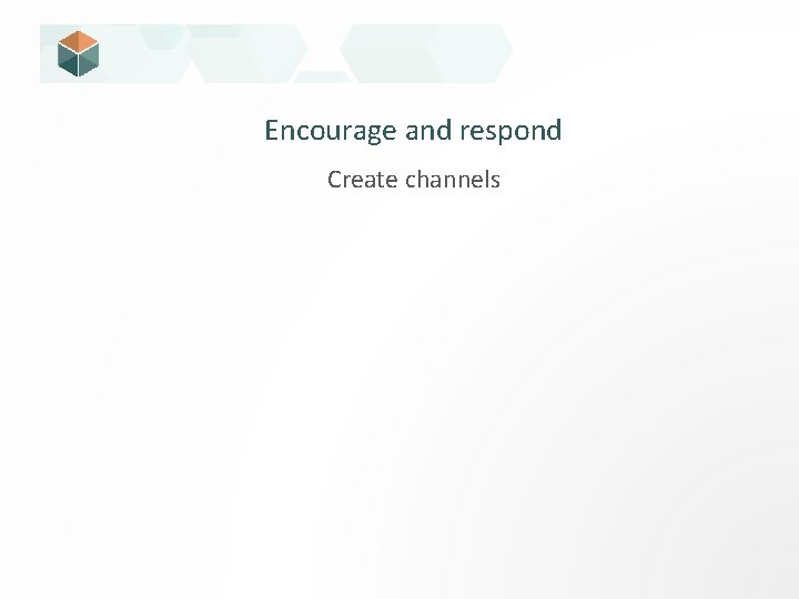 Encourage and respond Create channels 