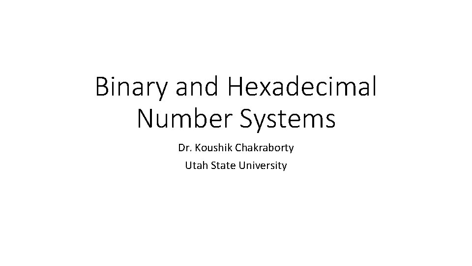 Binary and Hexadecimal Number Systems Dr. Koushik Chakraborty Utah State University 